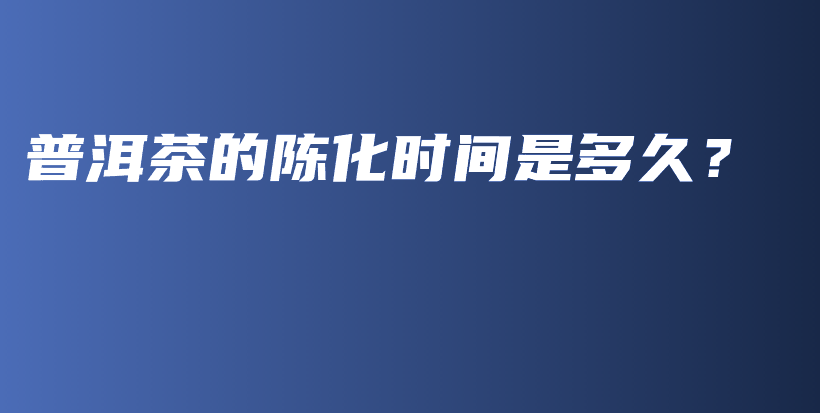 普洱茶的陳化時間是多久？插圖