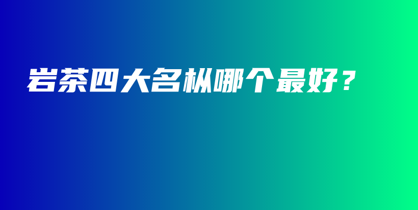 巖茶四大名樅哪個最好？插圖