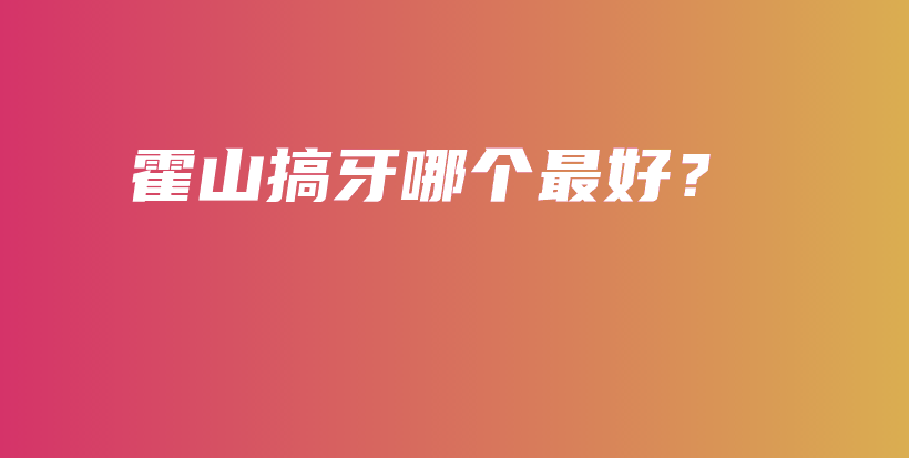 霍山搞牙哪個最好？插圖
