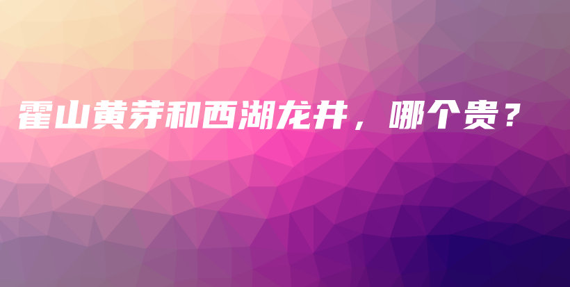 霍山黃芽和西湖龍井，哪個(gè)貴？插圖