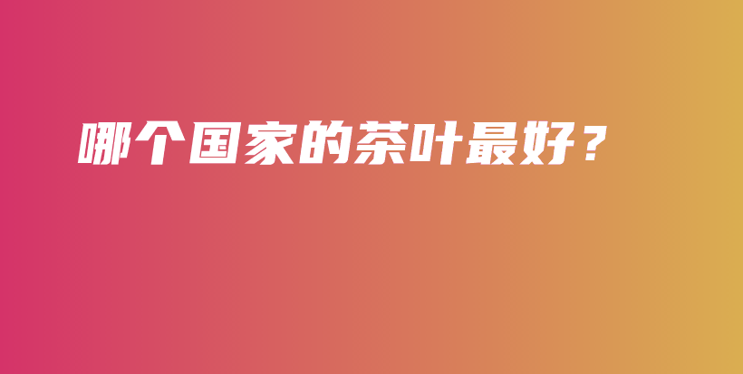 哪個(gè)國(guó)家的茶葉最好？插圖