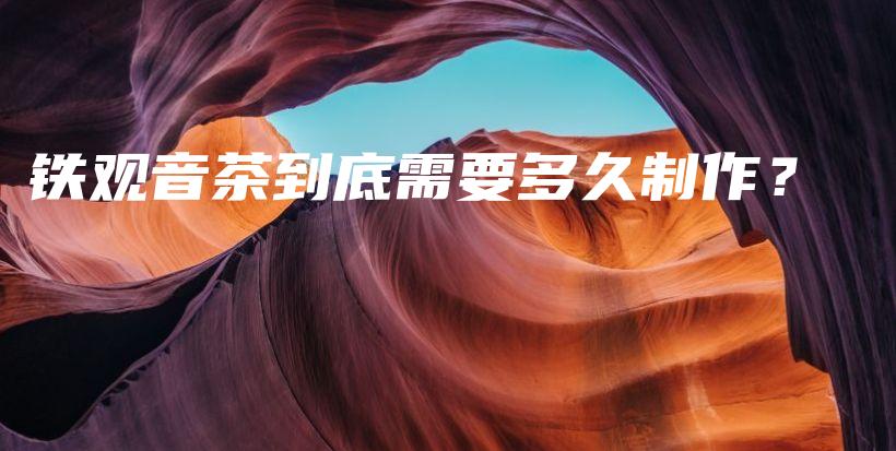 鐵觀音茶到底需要多久制作？插圖