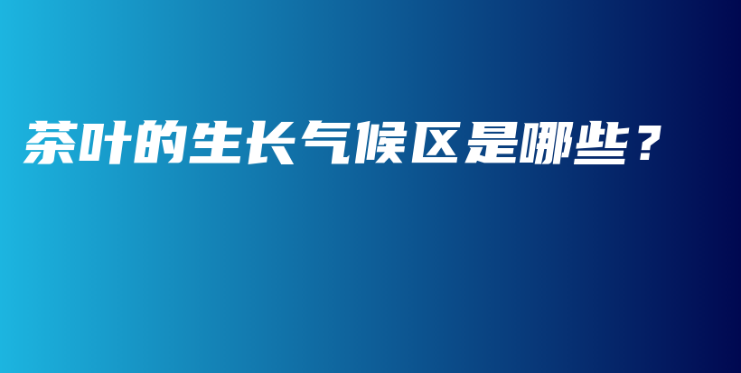 茶葉的生長(zhǎng)氣候區(qū)是哪些？插圖