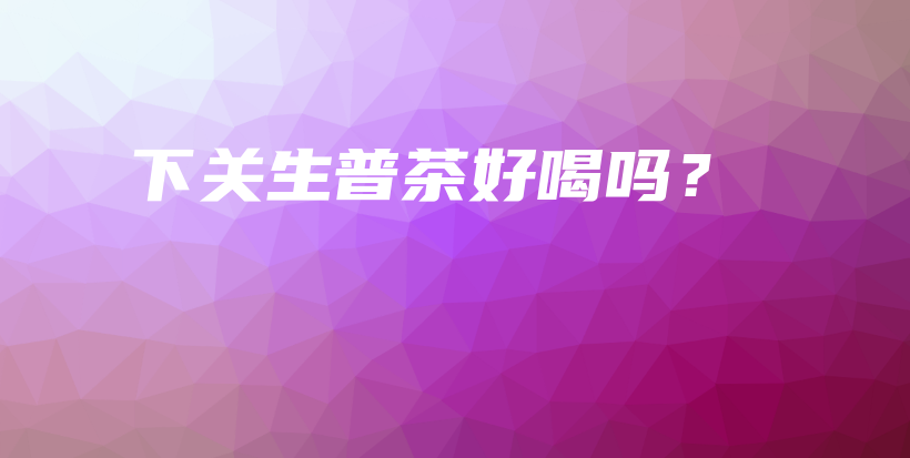 下關生普茶好喝嗎？插圖
