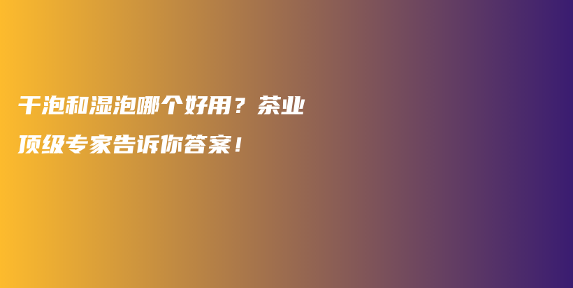 干泡和濕泡哪個(gè)好用？茶業(yè)頂級(jí)專家告訴你答案！插圖