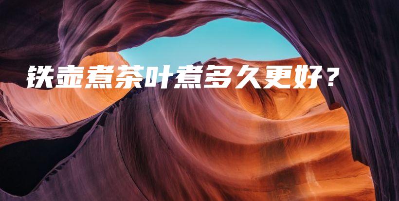 鐵壺煮茶葉煮多久更好？插圖