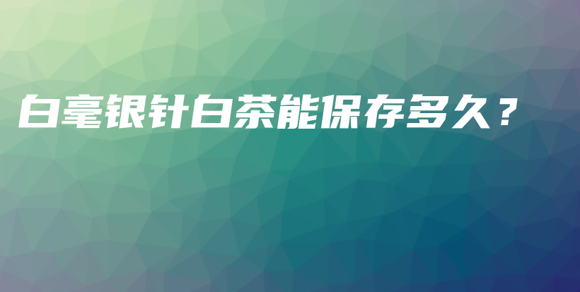 白毫銀針白茶能保存多久？插圖