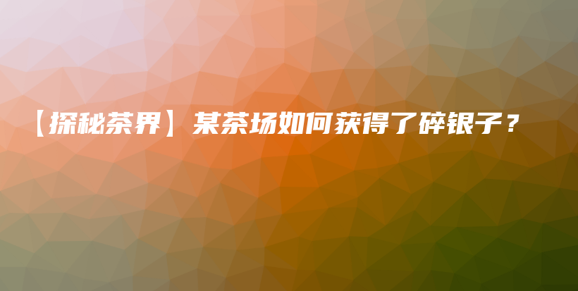 【探秘茶界】某茶場如何獲得了碎銀子？插圖