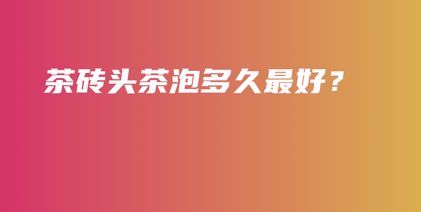 茶磚頭茶泡多久最好？插圖