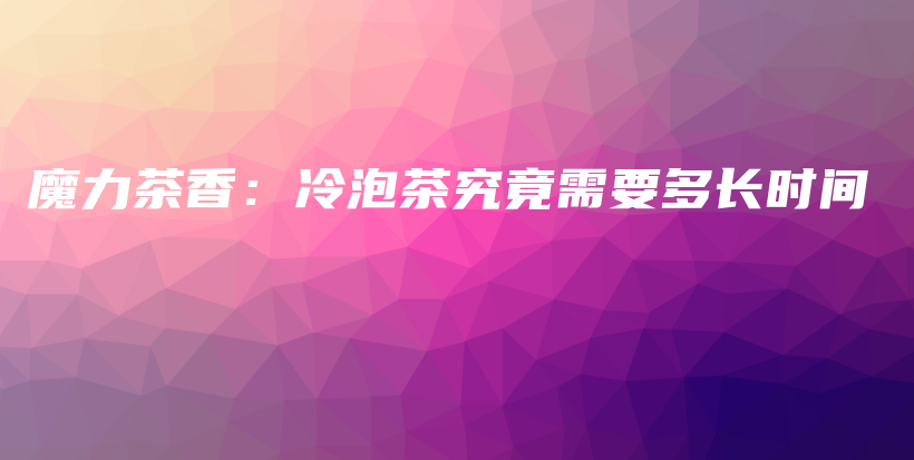 魔力茶香：冷泡茶究竟需要多長(zhǎng)時(shí)間插圖