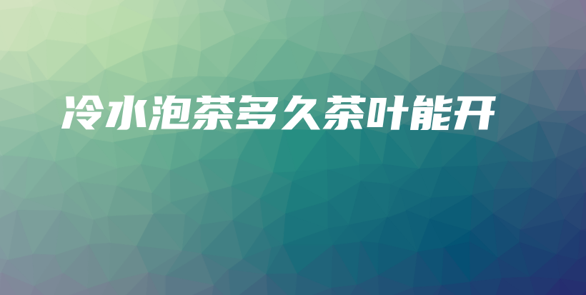 冷水泡茶多久茶葉能開插圖