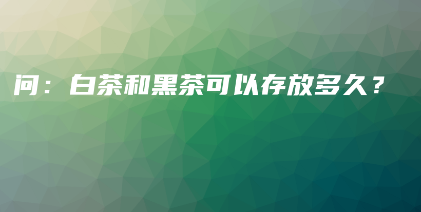 問：白茶和黑茶可以存放多久？插圖