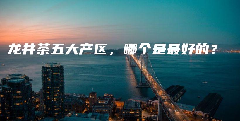 龍井茶五大產(chǎn)區(qū)，哪個是最好的？插圖