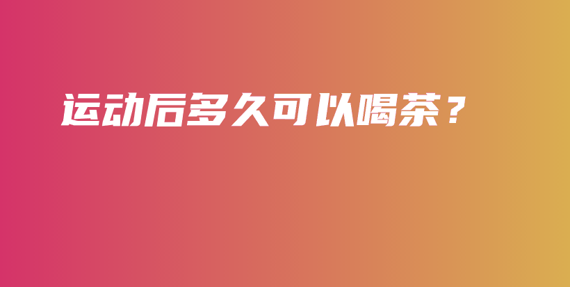 運(yùn)動(dòng)后多久可以喝茶？插圖