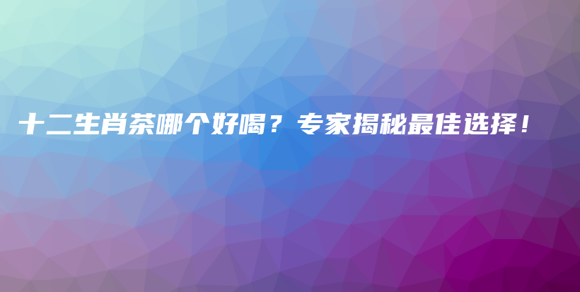 十二生肖茶哪個好喝？專家揭秘最佳選擇！插圖