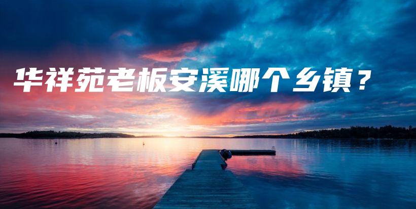 華祥苑老板安溪哪個(gè)鄉(xiāng)鎮(zhèn)？插圖