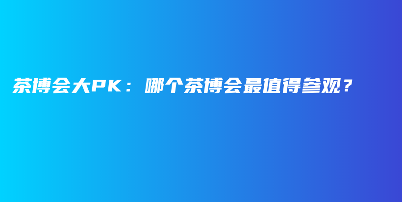 茶博會大PK：哪個茶博會最值得參觀？插圖