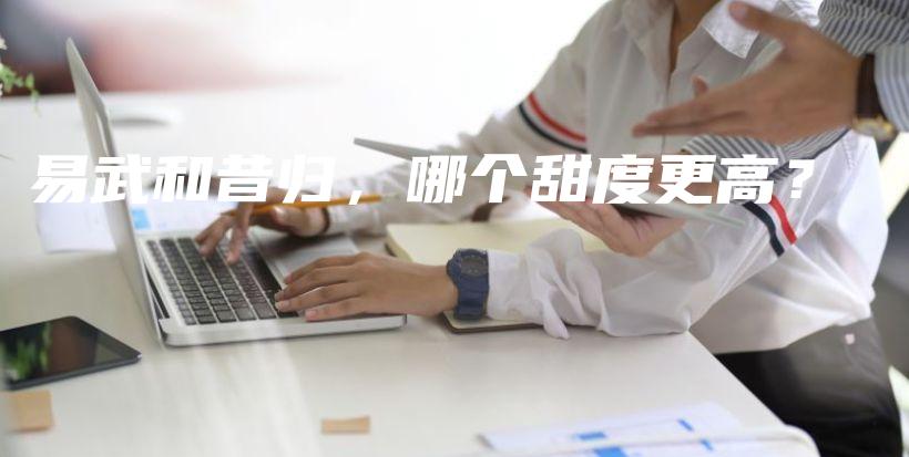 易武和昔歸，哪個(gè)甜度更高？插圖