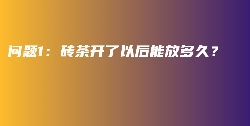 問題1：磚茶開了以后能放多久？插圖