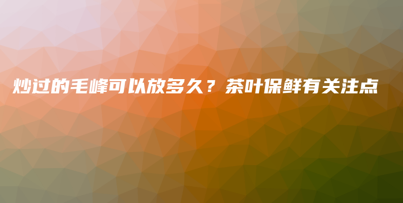 炒過的毛峰可以放多久？茶葉保鮮有關(guān)注點(diǎn)插圖