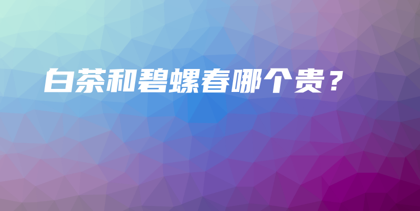 白茶和碧螺春哪個貴？插圖