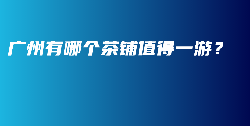 廣州有哪個茶鋪值得一游？插圖