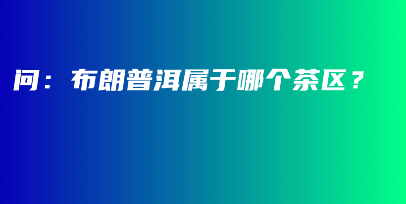 問(wèn)：布朗普洱屬于哪個(gè)茶區(qū)？插圖