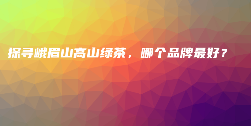 探尋峨眉山高山綠茶，哪個(gè)品牌最好？插圖