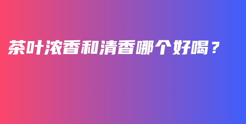 茶葉濃香和清香哪個(gè)好喝？插圖