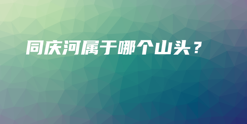 同慶河屬于哪個山頭？插圖