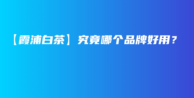 【霞浦白茶】究竟哪個(gè)品牌好用？插圖