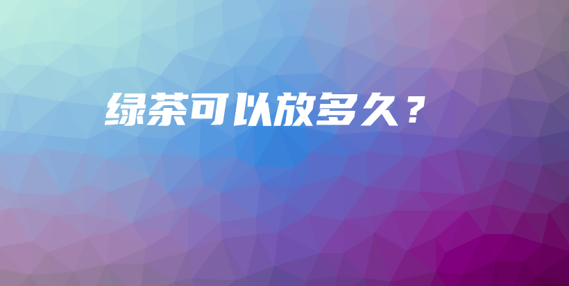 綠茶可以放多久？插圖