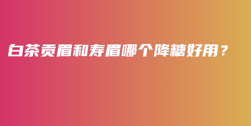 白茶貢眉和壽眉哪個(gè)降糖好用？插圖