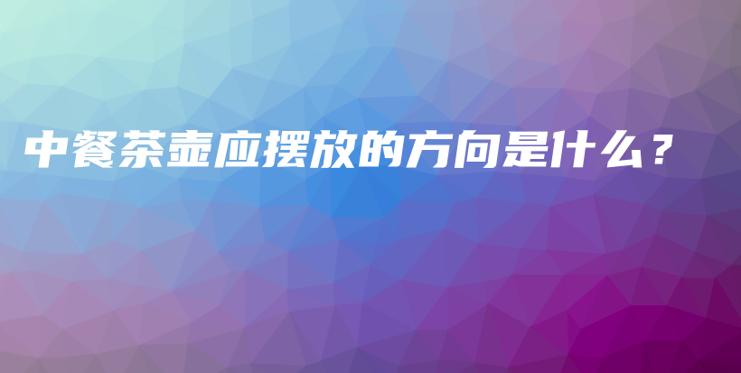 中餐茶壺應(yīng)擺放的方向是什么？插圖