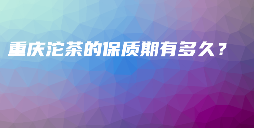 重慶沱茶的保質(zhì)期有多久？插圖