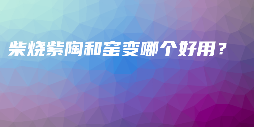 柴燒紫陶和窯變哪個(gè)好用？插圖