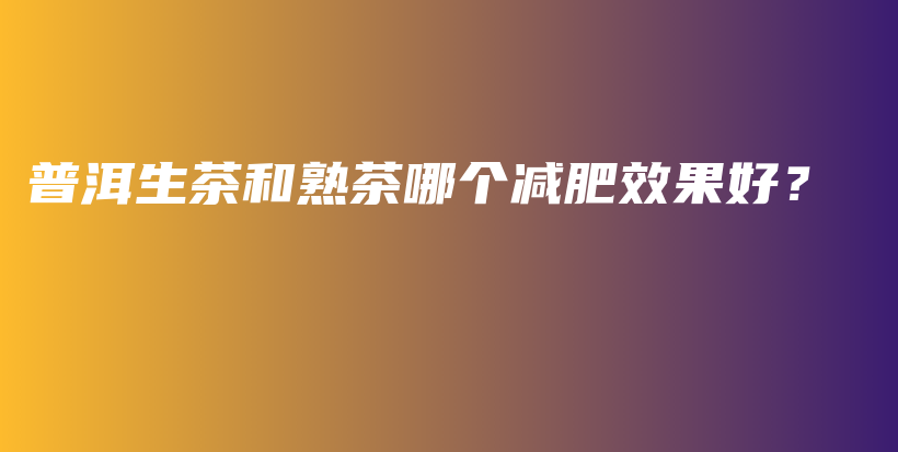 普洱生茶和熟茶哪個減肥效果好？插圖