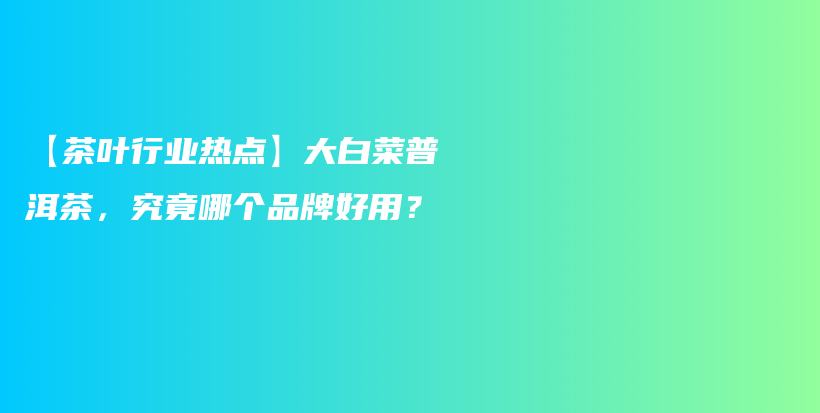 【茶葉行業(yè)熱點(diǎn)】大白菜普洱茶，究竟哪個品牌好用？插圖