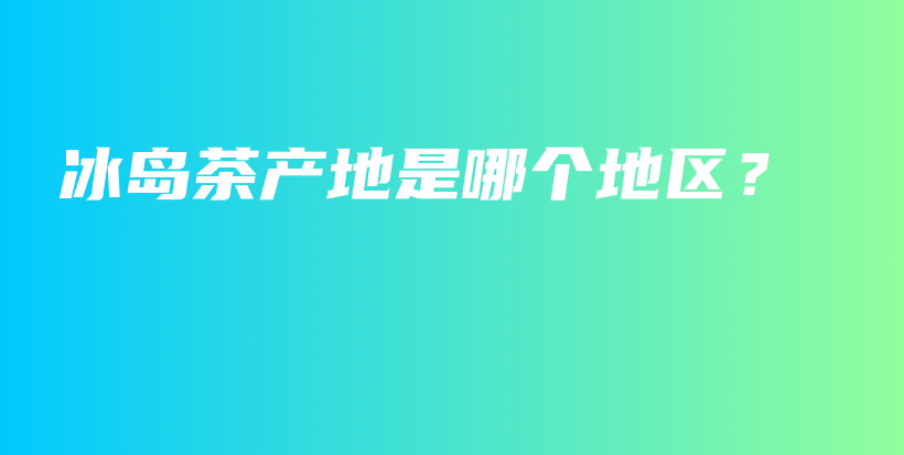 冰島茶產(chǎn)地是哪個(gè)地區(qū)？插圖