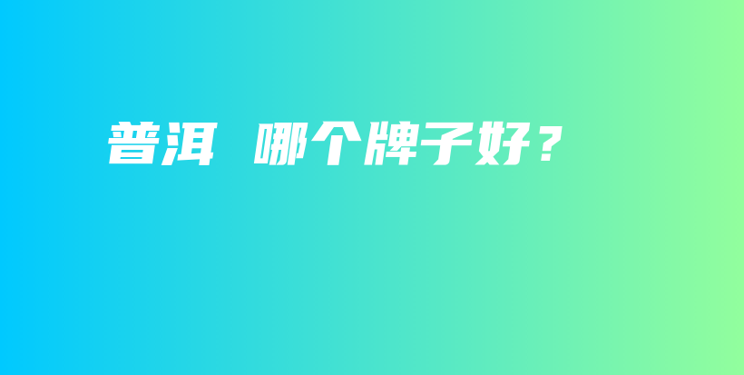 普洱 哪個(gè)牌子好？插圖