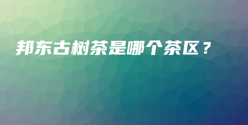 邦東古樹茶是哪個茶區(qū)？插圖