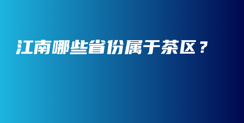 江南哪些省份屬于茶區(qū)？插圖