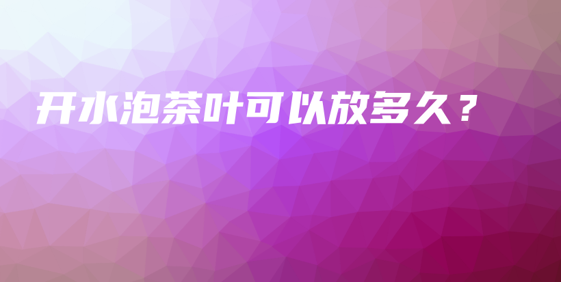 開(kāi)水泡茶葉可以放多久？插圖