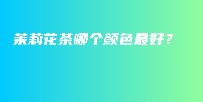 茉莉花茶哪個(gè)顏色最好？插圖