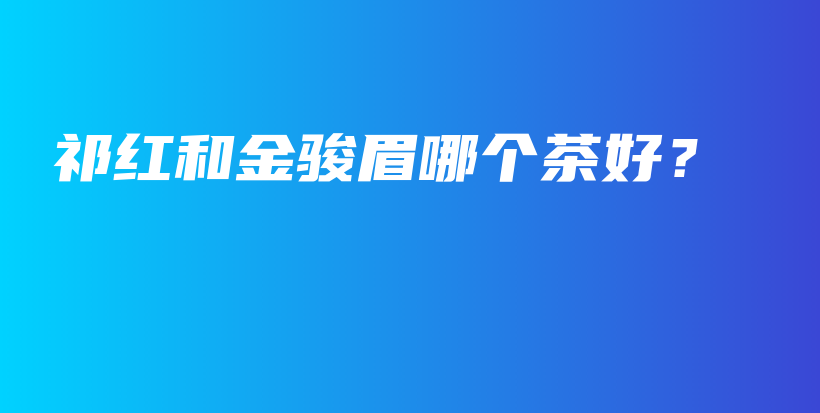 祁紅和金駿眉哪個茶好？插圖