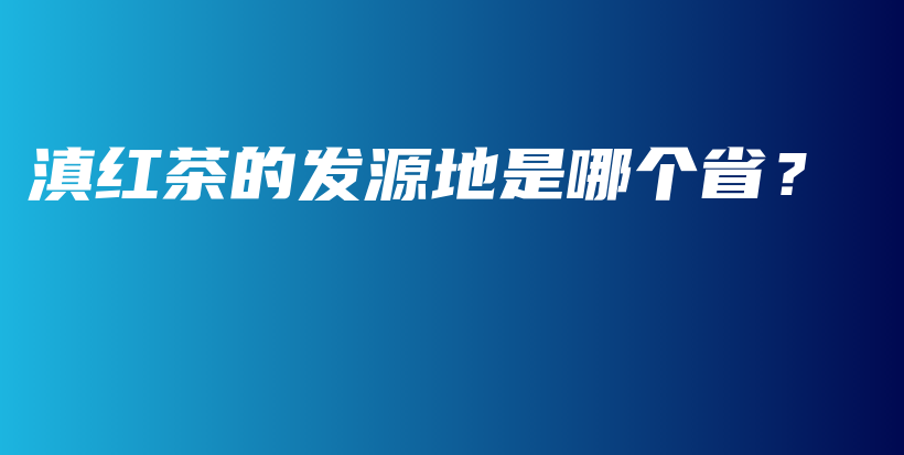 滇紅茶的發(fā)源地是哪個(gè)省？插圖