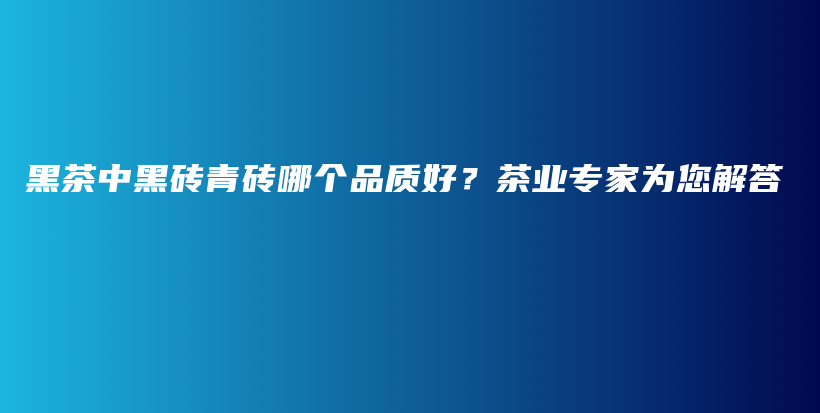 黑茶中黑磚青磚哪個(gè)品質(zhì)好？茶業(yè)專家為您解答插圖