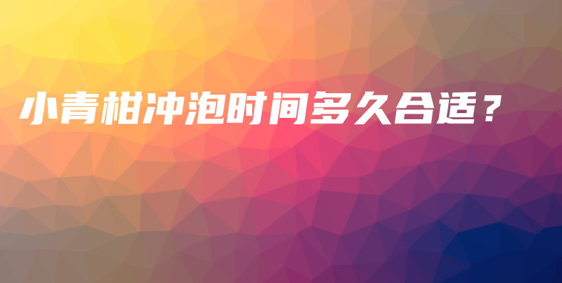 小青柑沖泡時間多久合適？插圖