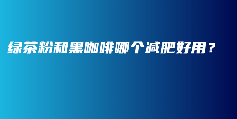 綠茶粉和黑咖啡哪個(gè)減肥好用？插圖