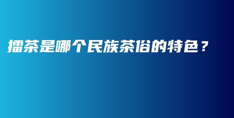 擂茶是哪個民族茶俗的特色？插圖
